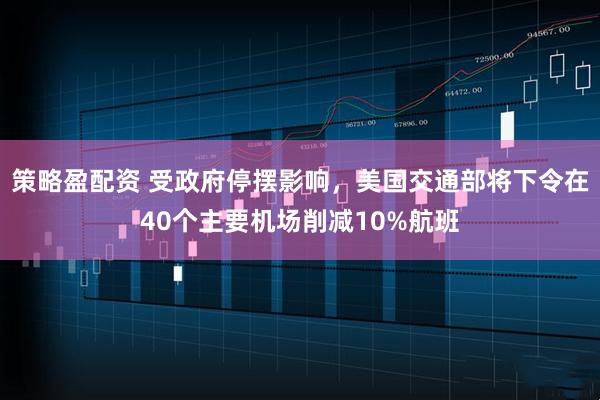 策略盈配资 受政府停摆影响，美国交通部将下令在40个主要机场削减10%航班