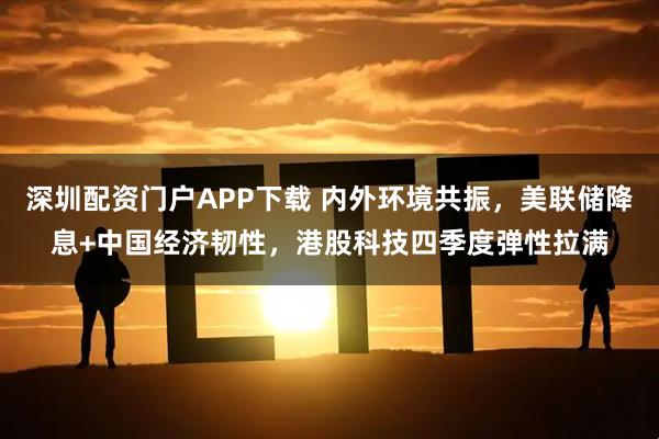 深圳配资门户APP下载 内外环境共振，美联储降息+中国经济韧性，港股科技四季度弹性拉满