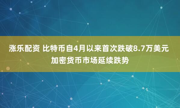 涨乐配资 比特币自4月以来首次跌破8.7万美元 加密货币市场延续跌势