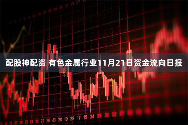 配股神配资 有色金属行业11月21日资金流向日报