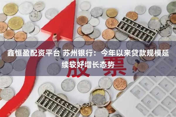 鑫恒盈配资平台 苏州银行：今年以来贷款规模延续较好增长态势