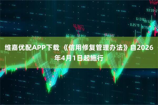 维嘉优配APP下载 《信用修复管理办法》自2026年4月1日起施行
