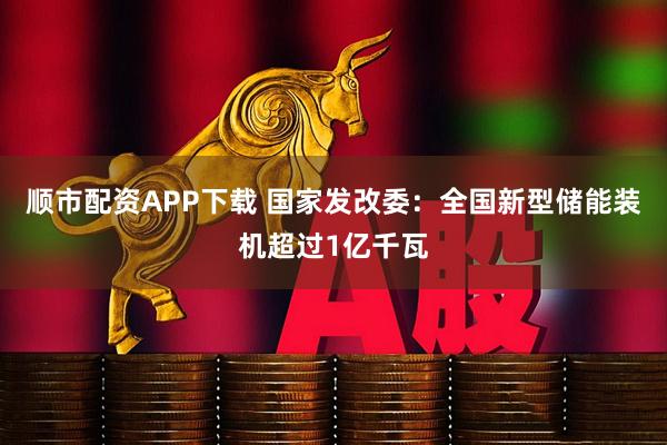 顺市配资APP下载 国家发改委：全国新型储能装机超过1亿千瓦