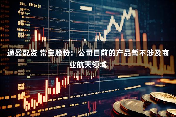 通盈配资 常宝股份：公司目前的产品暂不涉及商业航天领域