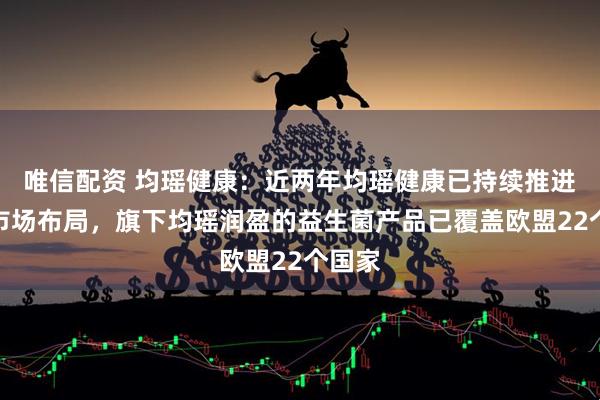 唯信配资 均瑶健康：近两年均瑶健康已持续推进欧盟市场布局，旗下均瑶润盈的益生菌产品已覆盖欧盟22个国家