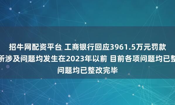 招牛网配资平台 工商银行回应3961.5万元罚款:处罚所涉及问题均发生在2023年以前 目前各项问题均已整改完毕