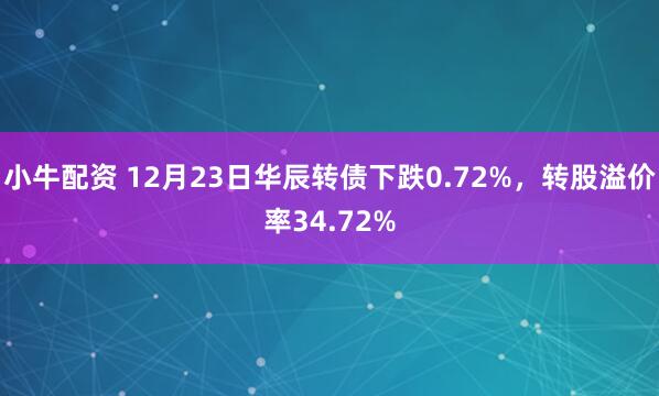 小牛配资 12月23日华辰转债下跌0.72%,转股溢价率34.72%
