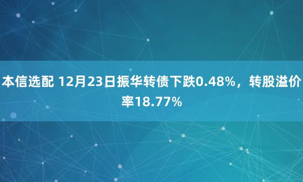 本信选配 12月23日振华转债下跌0.48%,转股溢价率18.77%