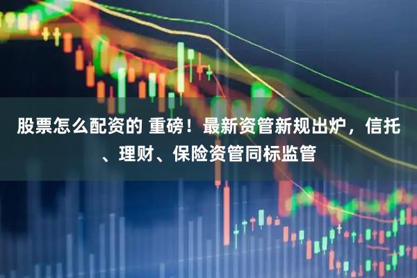 股票怎么配资的 重磅！最新资管新规出炉，信托、理财、保险资管同标监管
