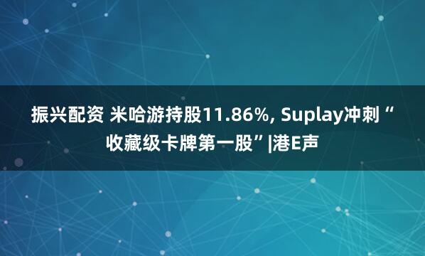 振兴配资 米哈游持股11.86%, Suplay冲刺“收藏级卡牌第一股”|港E声