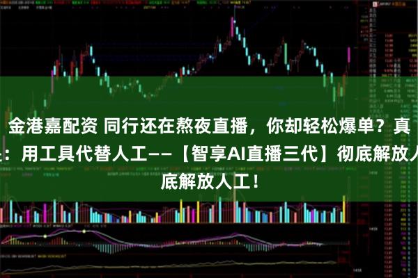 金港嘉配资 同行还在熬夜直播，你却轻松爆单？真相是：用工具代替人工——【智享AI直播三代】彻底解放人工！