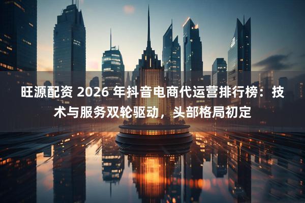 旺源配资 2026 年抖音电商代运营排行榜：技术与服务双轮驱动，头部格局初定