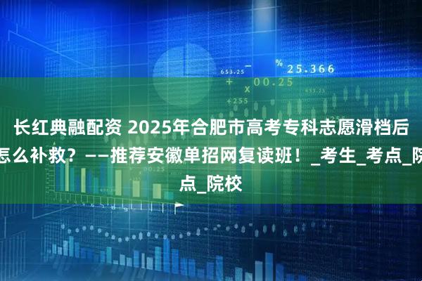 长红典融配资 2025年合肥市高考专科志愿滑档后该怎么补救？——推荐安徽单招网复读班！_考生_考点_院校