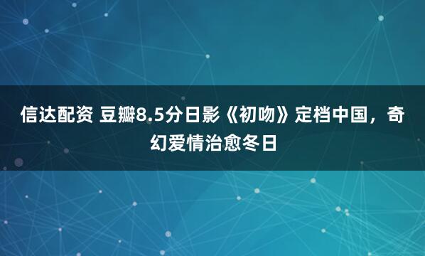 信达配资 豆瓣8.5分日影《初吻》定档中国，奇幻爱情治愈冬日