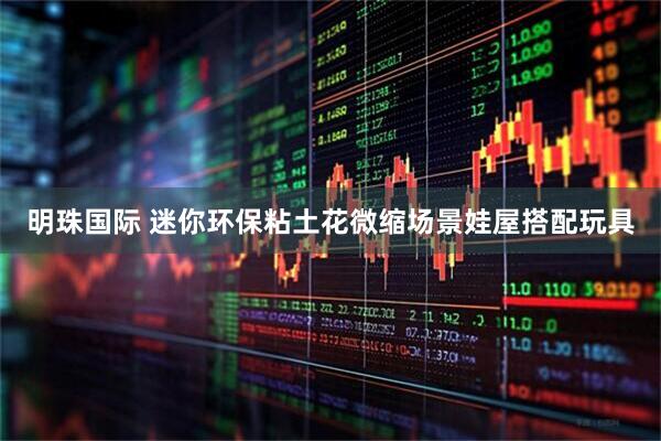 明珠国际 迷你环保粘土花微缩场景娃屋搭配玩具